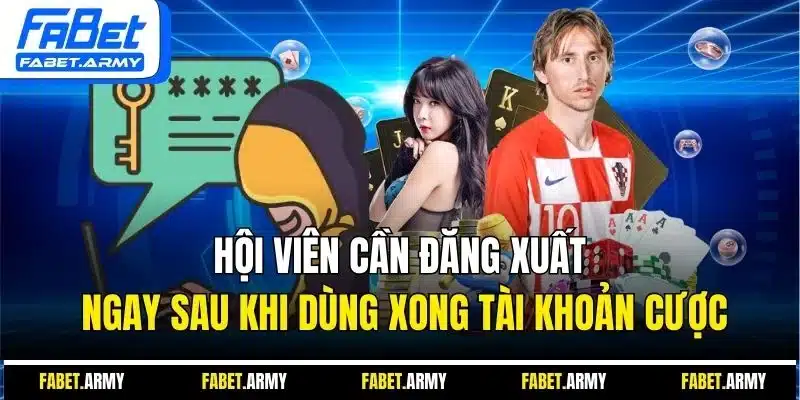 Hội viên cần đăng xuất ngay sau khi dùng xong tài khoản cược